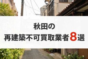 秋田の再建築不可物件買取業者8選