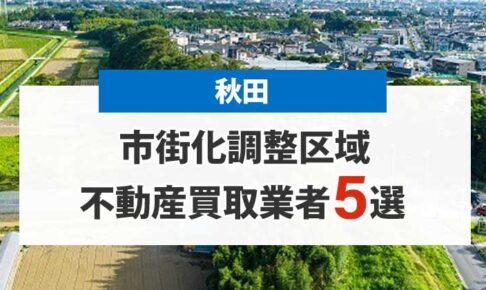 秋田の市街化調整区域買取業者5選！高額売却が期待できる不動産会社を厳選